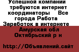 Успешной компании, требуются интернет координаторы! - Все города Работа » Заработок в интернете   . Амурская обл.,Октябрьский р-н